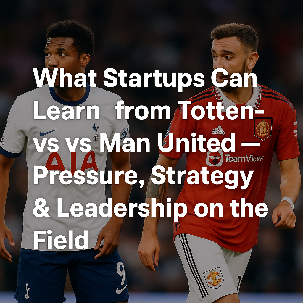 What Startups Can Learn from Tottenham vs Man United — Pressure, Strategy & Leadership on the Field