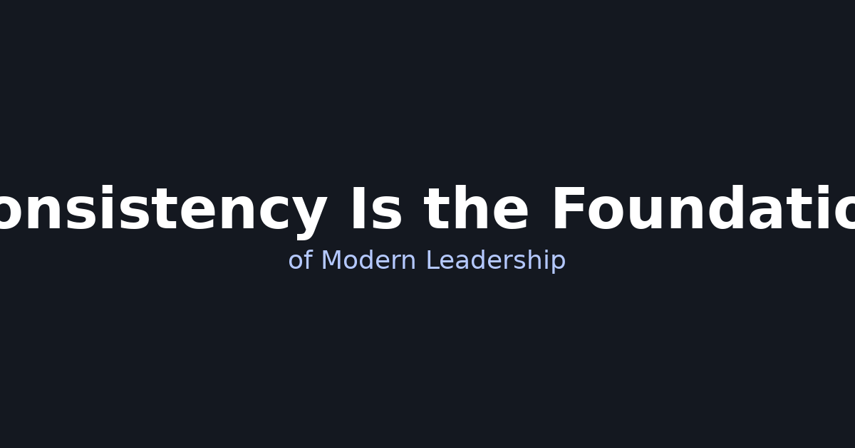 Consistency Is the Foundation of Modern Leadership